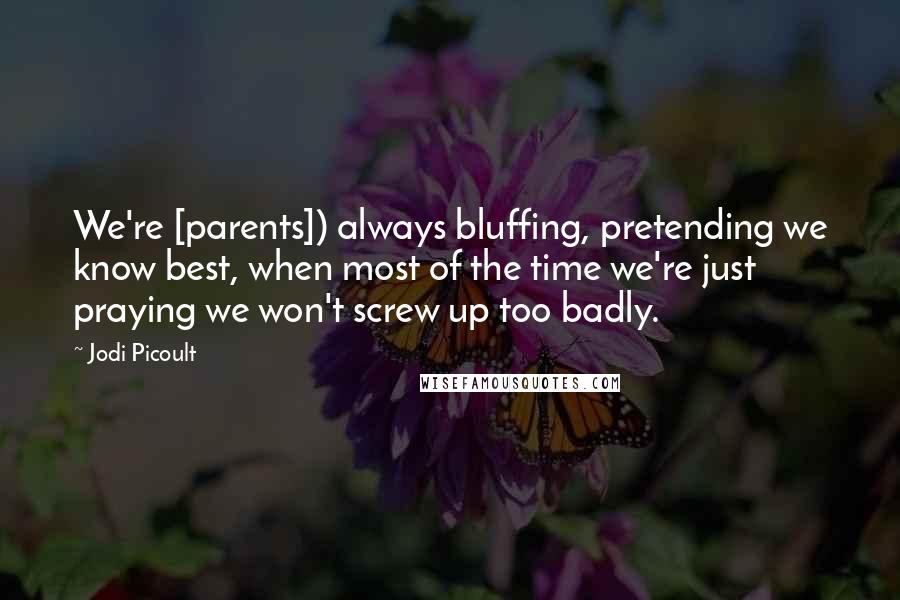 Jodi Picoult Quotes: We're [parents]) always bluffing, pretending we know best, when most of the time we're just praying we won't screw up too badly.