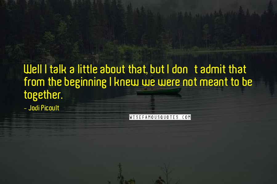 Jodi Picoult Quotes: Well I talk a little about that, but I don't admit that from the beginning I knew we were not meant to be together.
