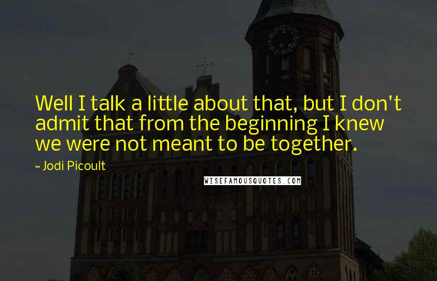 Jodi Picoult Quotes: Well I talk a little about that, but I don't admit that from the beginning I knew we were not meant to be together.