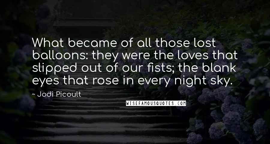 Jodi Picoult Quotes: What became of all those lost balloons: they were the loves that slipped out of our fists; the blank eyes that rose in every night sky.