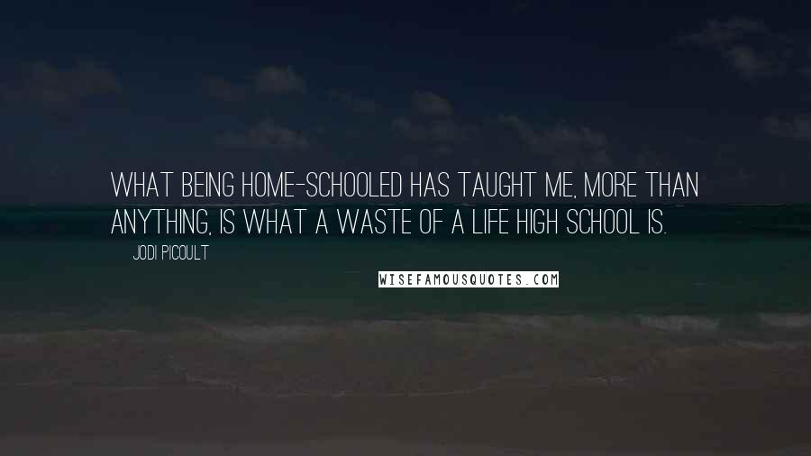Jodi Picoult Quotes: What being home-schooled has taught me, more than anything, is what a waste of a life high school is.