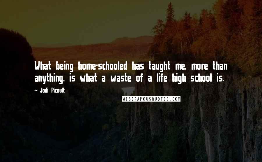 Jodi Picoult Quotes: What being home-schooled has taught me, more than anything, is what a waste of a life high school is.