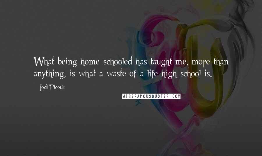 Jodi Picoult Quotes: What being home-schooled has taught me, more than anything, is what a waste of a life high school is.