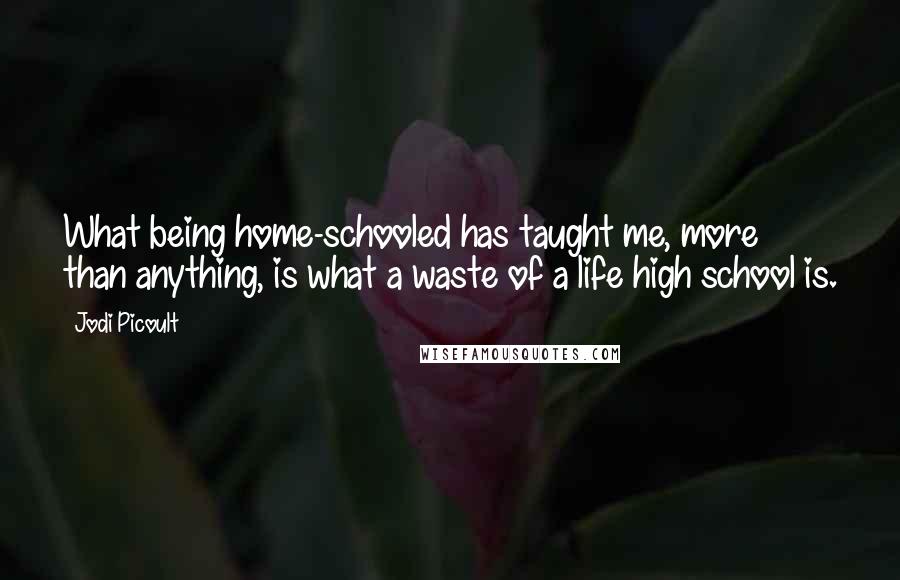 Jodi Picoult Quotes: What being home-schooled has taught me, more than anything, is what a waste of a life high school is.