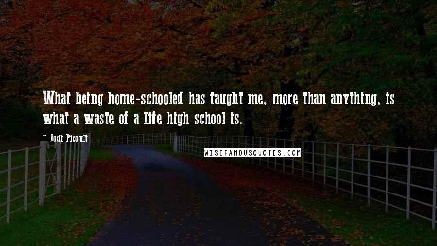 Jodi Picoult Quotes: What being home-schooled has taught me, more than anything, is what a waste of a life high school is.