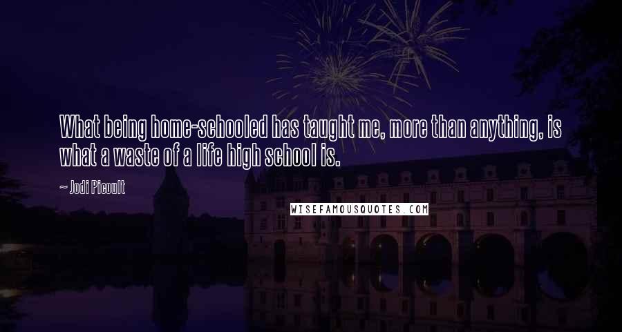 Jodi Picoult Quotes: What being home-schooled has taught me, more than anything, is what a waste of a life high school is.