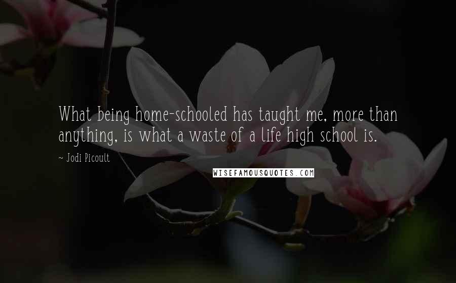 Jodi Picoult Quotes: What being home-schooled has taught me, more than anything, is what a waste of a life high school is.