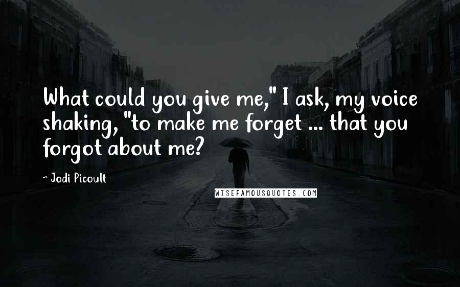 Jodi Picoult Quotes: What could you give me," I ask, my voice shaking, "to make me forget ... that you forgot about me?