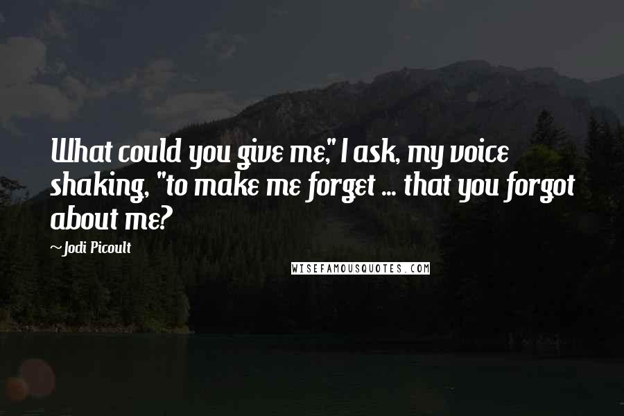 Jodi Picoult Quotes: What could you give me," I ask, my voice shaking, "to make me forget ... that you forgot about me?