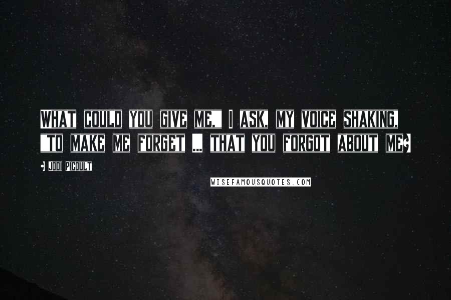 Jodi Picoult Quotes: What could you give me," I ask, my voice shaking, "to make me forget ... that you forgot about me?