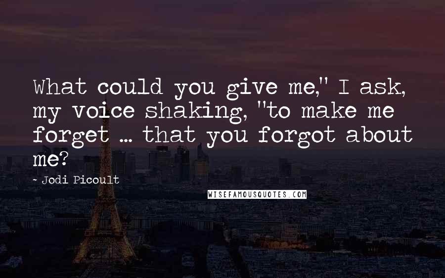 Jodi Picoult Quotes: What could you give me," I ask, my voice shaking, "to make me forget ... that you forgot about me?