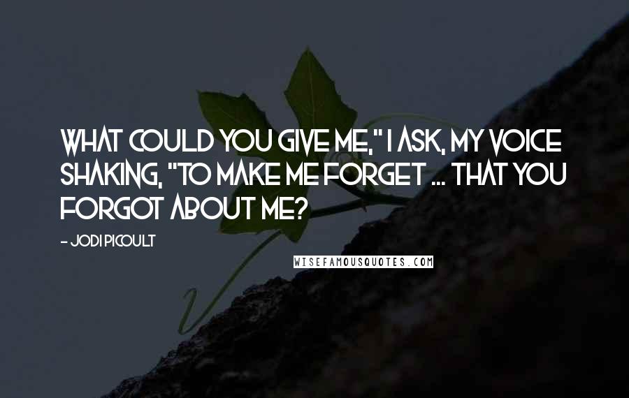 Jodi Picoult Quotes: What could you give me," I ask, my voice shaking, "to make me forget ... that you forgot about me?