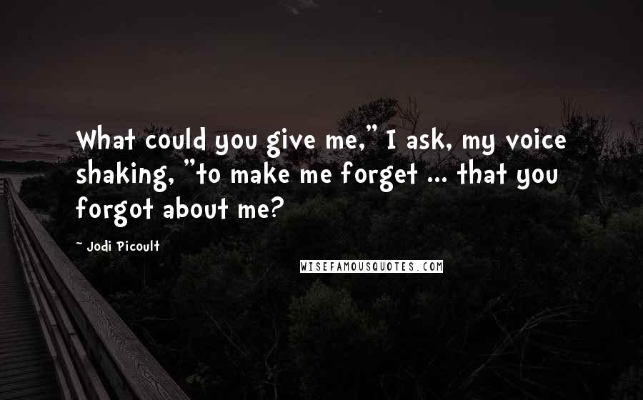 Jodi Picoult Quotes: What could you give me," I ask, my voice shaking, "to make me forget ... that you forgot about me?