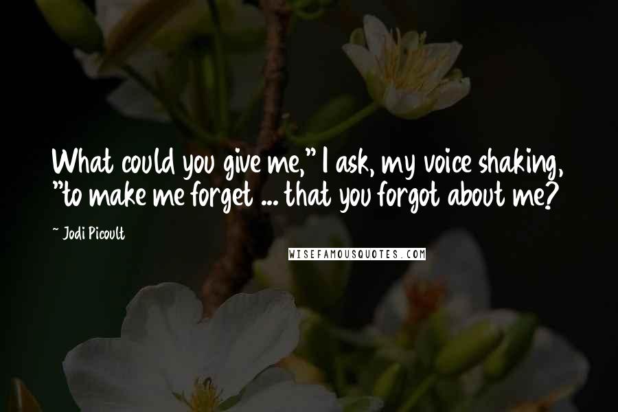 Jodi Picoult Quotes: What could you give me," I ask, my voice shaking, "to make me forget ... that you forgot about me?