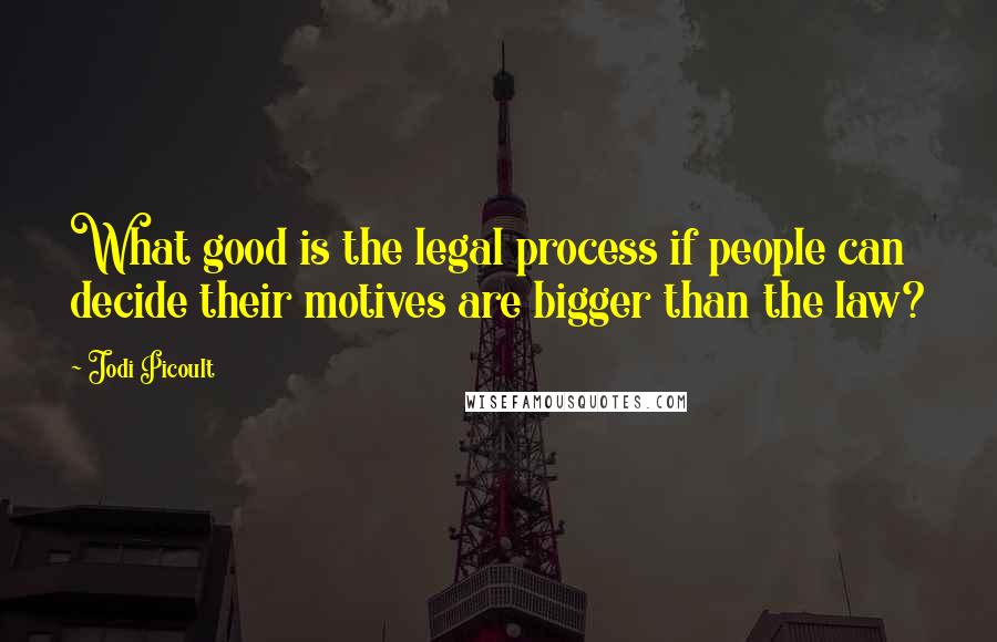 Jodi Picoult Quotes: What good is the legal process if people can decide their motives are bigger than the law?