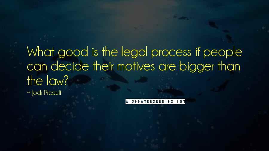 Jodi Picoult Quotes: What good is the legal process if people can decide their motives are bigger than the law?