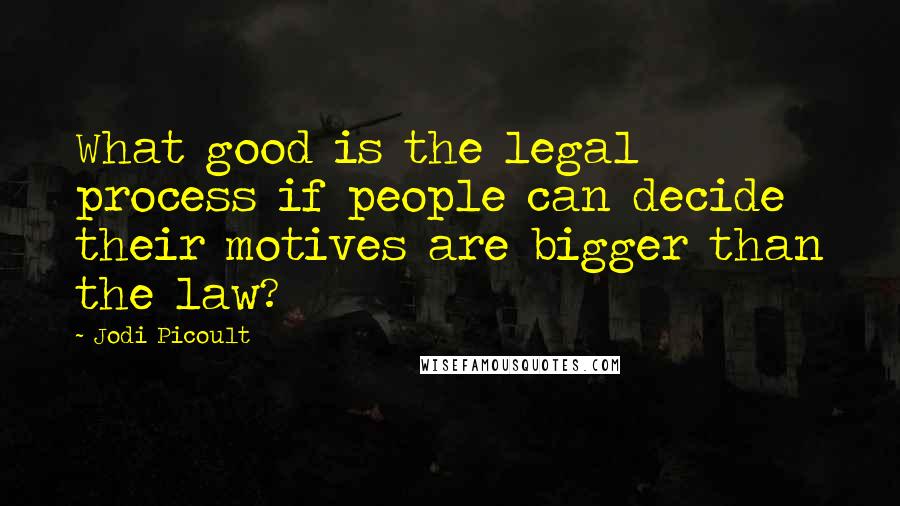 Jodi Picoult Quotes: What good is the legal process if people can decide their motives are bigger than the law?