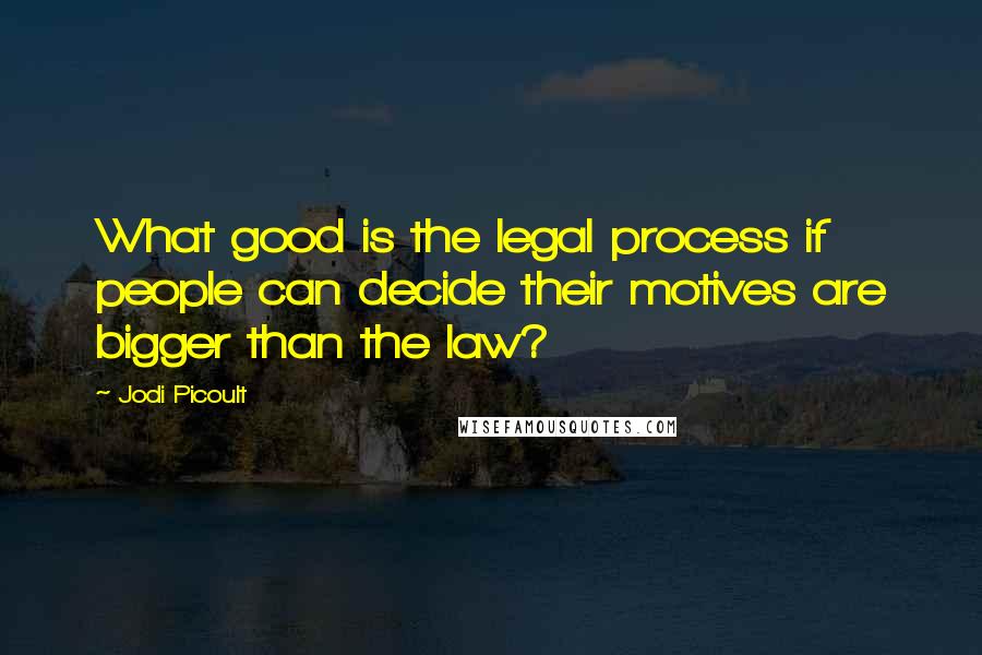 Jodi Picoult Quotes: What good is the legal process if people can decide their motives are bigger than the law?