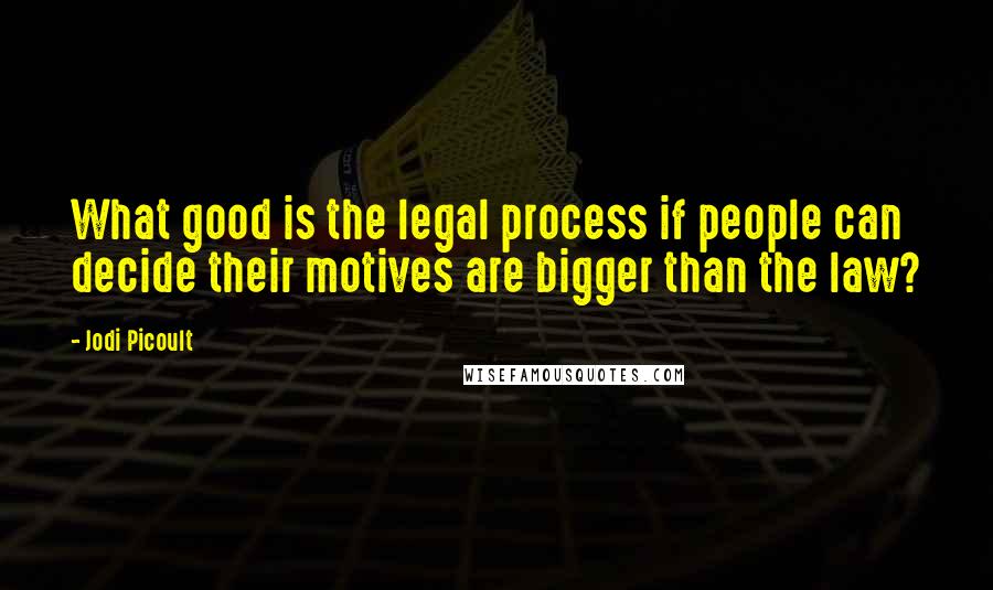 Jodi Picoult Quotes: What good is the legal process if people can decide their motives are bigger than the law?