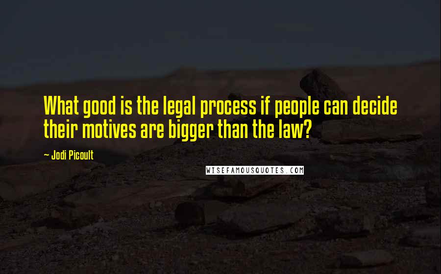 Jodi Picoult Quotes: What good is the legal process if people can decide their motives are bigger than the law?