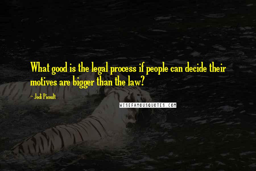 Jodi Picoult Quotes: What good is the legal process if people can decide their motives are bigger than the law?