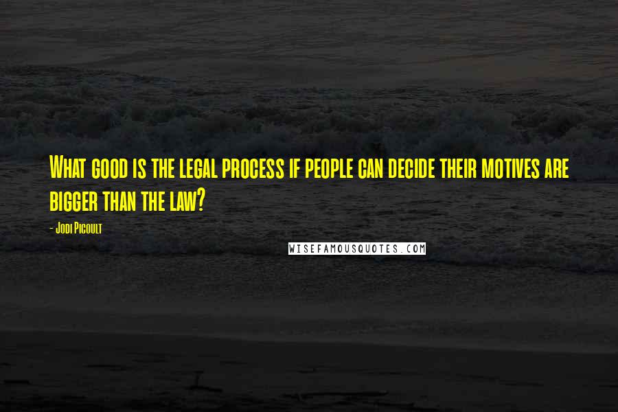 Jodi Picoult Quotes: What good is the legal process if people can decide their motives are bigger than the law?