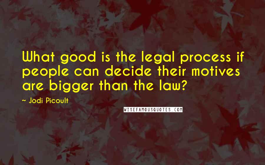 Jodi Picoult Quotes: What good is the legal process if people can decide their motives are bigger than the law?