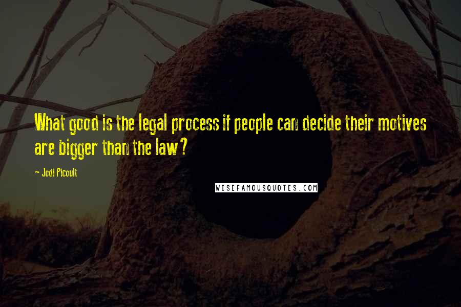 Jodi Picoult Quotes: What good is the legal process if people can decide their motives are bigger than the law?