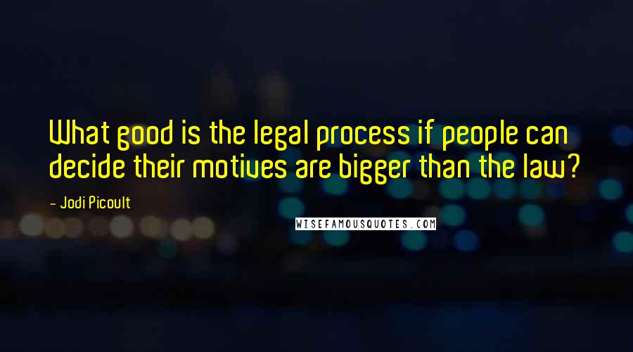 Jodi Picoult Quotes: What good is the legal process if people can decide their motives are bigger than the law?