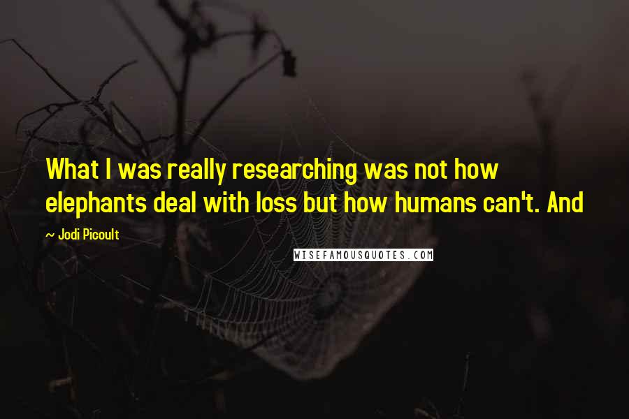 Jodi Picoult Quotes: What I was really researching was not how elephants deal with loss but how humans can't. And