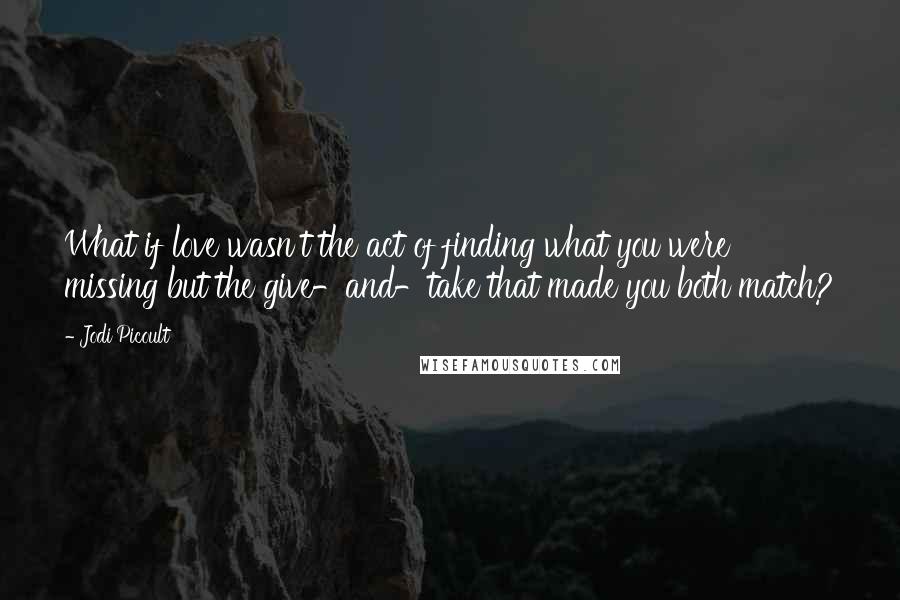 Jodi Picoult Quotes: What if love wasn't the act of finding what you were missing but the give-and-take that made you both match?