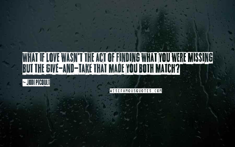 Jodi Picoult Quotes: What if love wasn't the act of finding what you were missing but the give-and-take that made you both match?