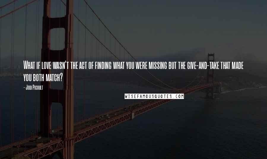 Jodi Picoult Quotes: What if love wasn't the act of finding what you were missing but the give-and-take that made you both match?