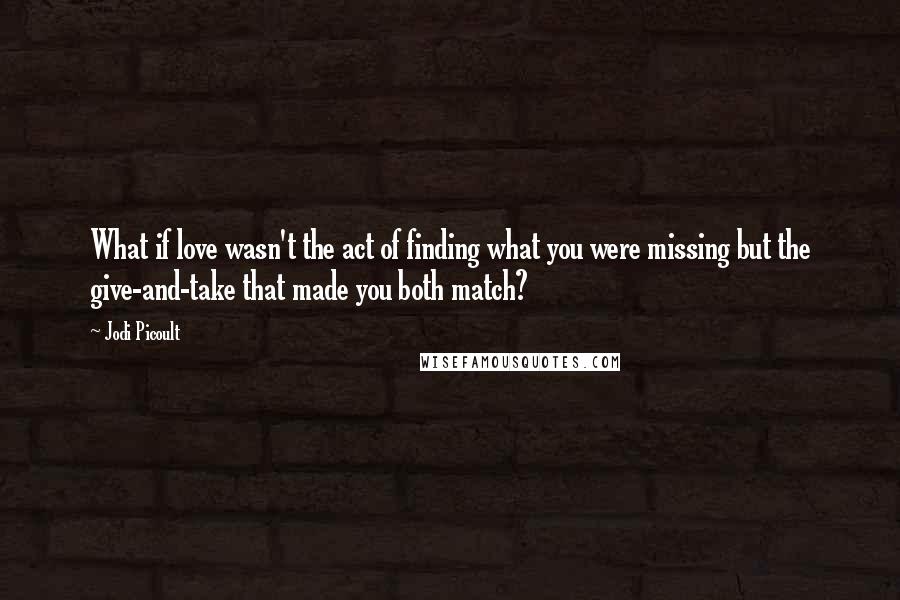 Jodi Picoult Quotes: What if love wasn't the act of finding what you were missing but the give-and-take that made you both match?