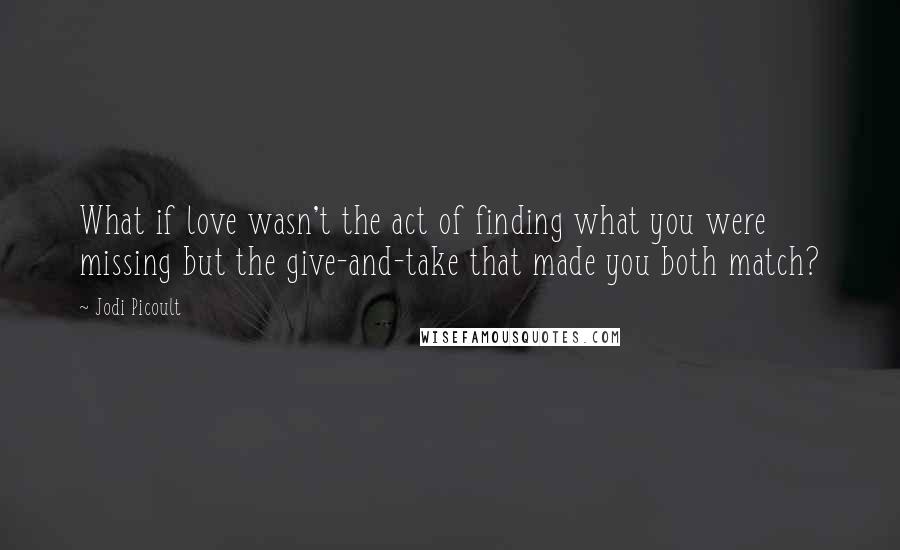 Jodi Picoult Quotes: What if love wasn't the act of finding what you were missing but the give-and-take that made you both match?