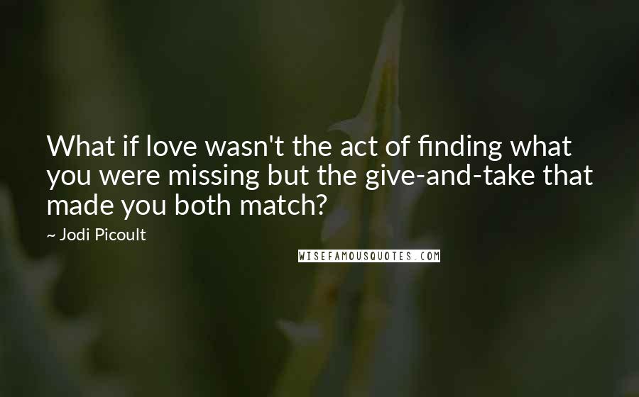 Jodi Picoult Quotes: What if love wasn't the act of finding what you were missing but the give-and-take that made you both match?