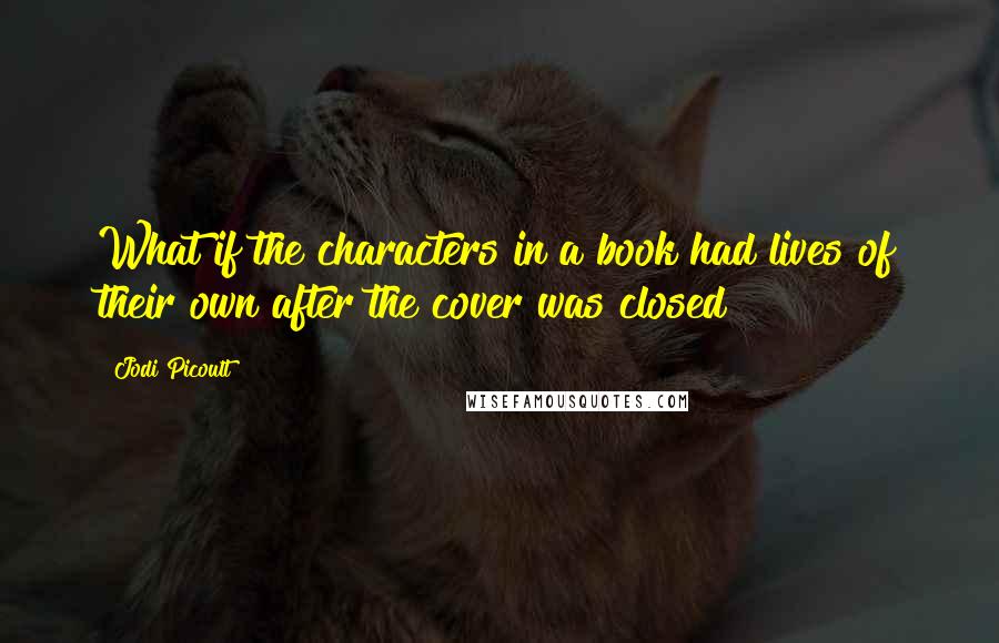 Jodi Picoult Quotes: What if the characters in a book had lives of their own after the cover was closed?