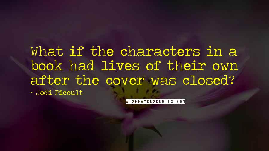 Jodi Picoult Quotes: What if the characters in a book had lives of their own after the cover was closed?