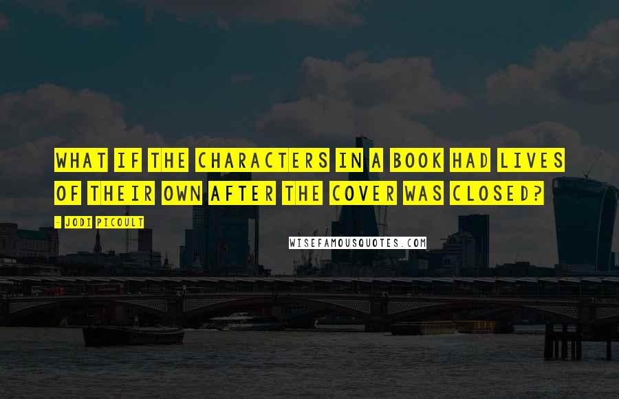 Jodi Picoult Quotes: What if the characters in a book had lives of their own after the cover was closed?