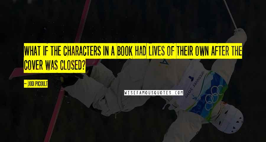 Jodi Picoult Quotes: What if the characters in a book had lives of their own after the cover was closed?