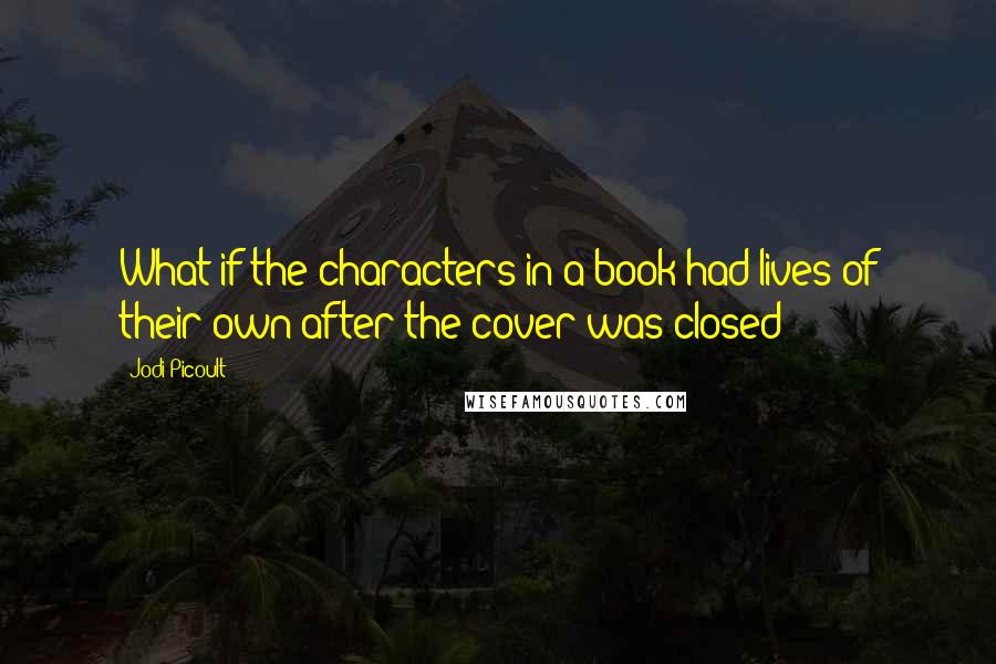 Jodi Picoult Quotes: What if the characters in a book had lives of their own after the cover was closed?