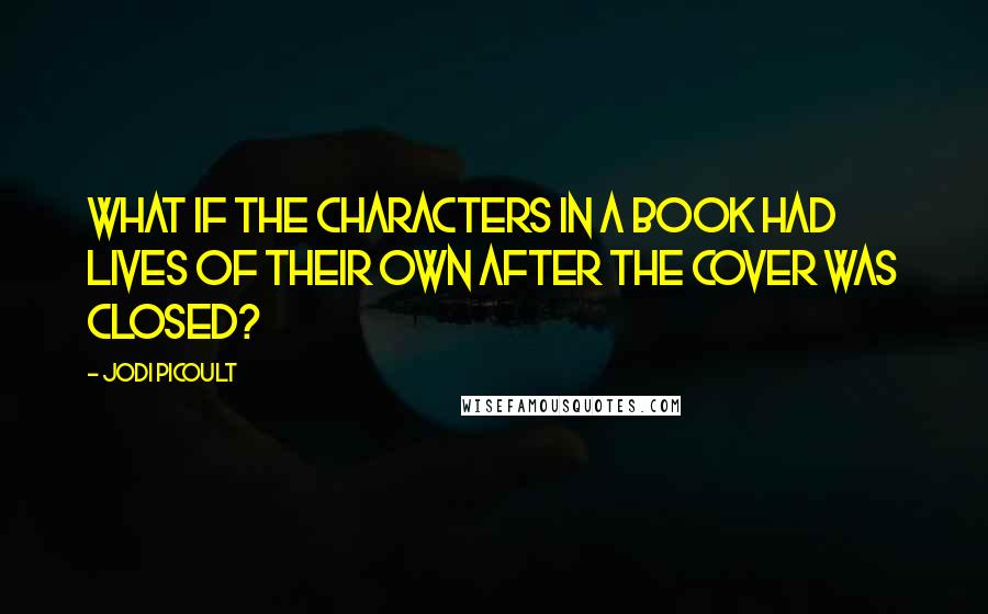 Jodi Picoult Quotes: What if the characters in a book had lives of their own after the cover was closed?