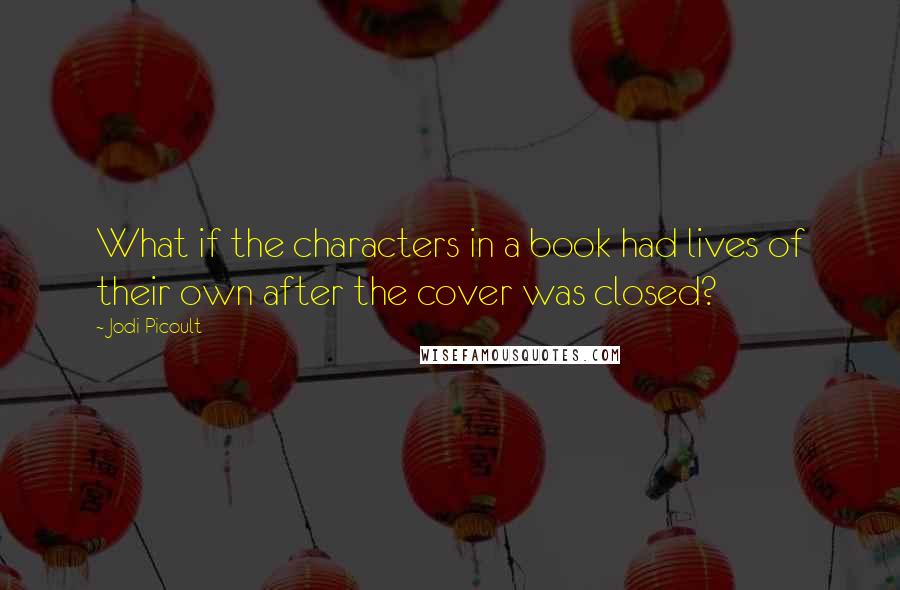 Jodi Picoult Quotes: What if the characters in a book had lives of their own after the cover was closed?