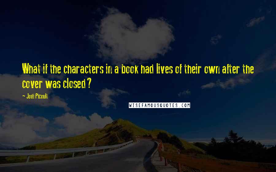 Jodi Picoult Quotes: What if the characters in a book had lives of their own after the cover was closed?