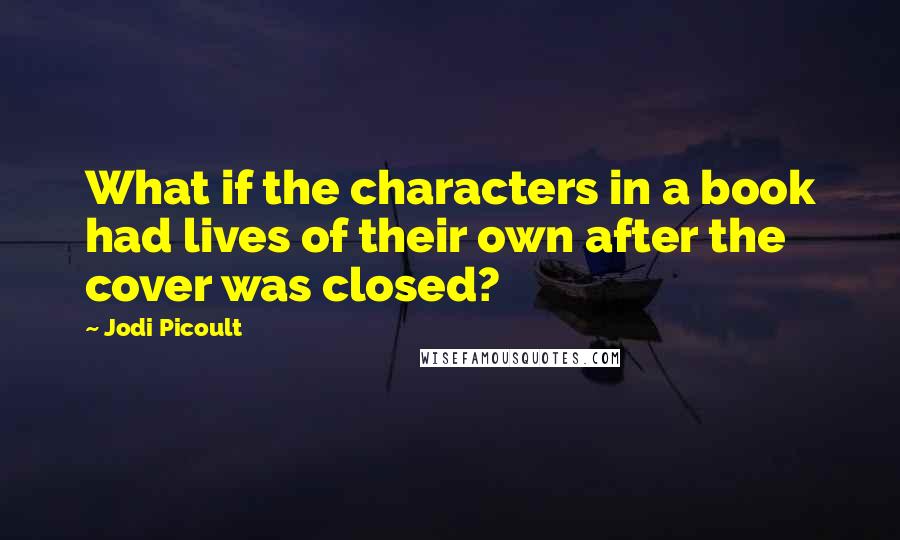 Jodi Picoult Quotes: What if the characters in a book had lives of their own after the cover was closed?