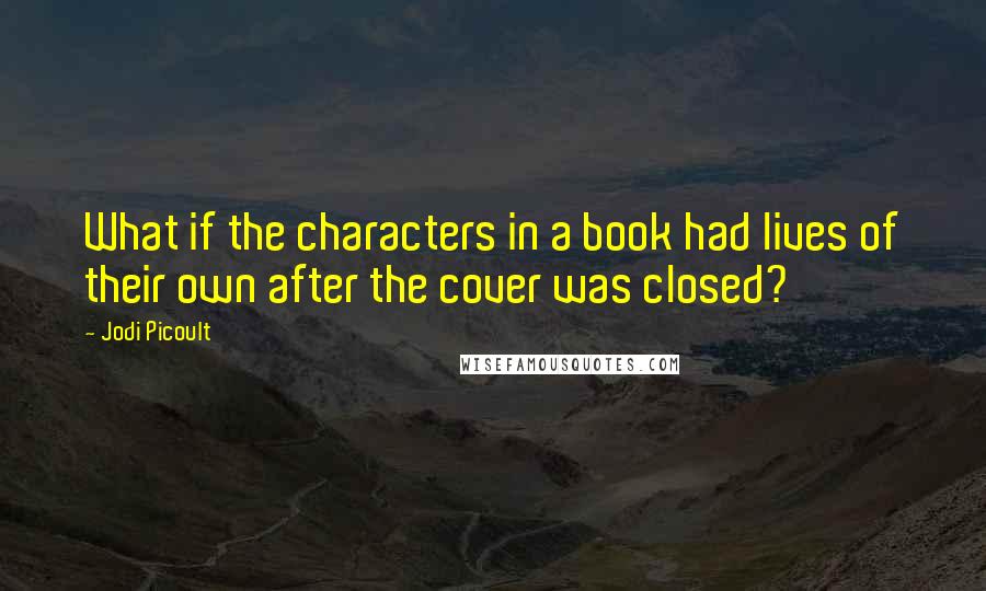 Jodi Picoult Quotes: What if the characters in a book had lives of their own after the cover was closed?