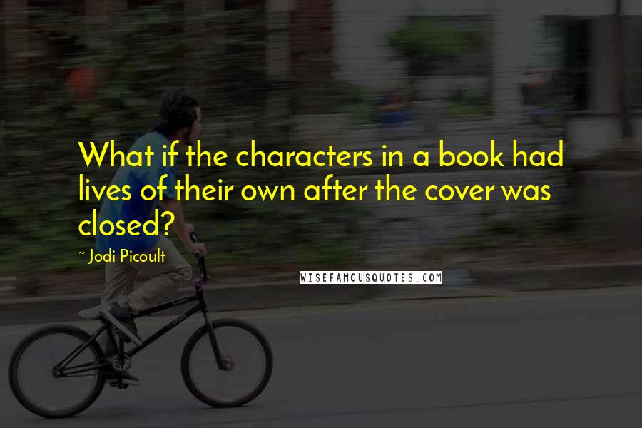 Jodi Picoult Quotes: What if the characters in a book had lives of their own after the cover was closed?
