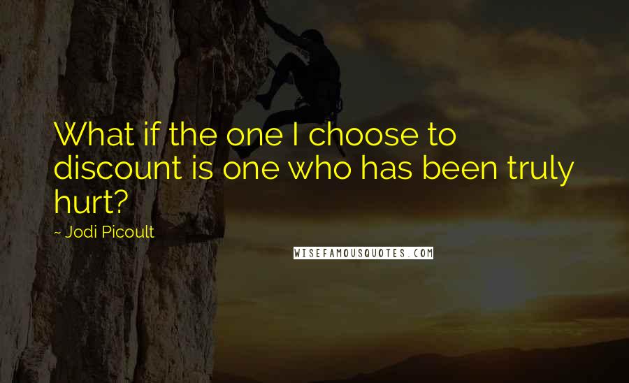 Jodi Picoult Quotes: What if the one I choose to discount is one who has been truly hurt?