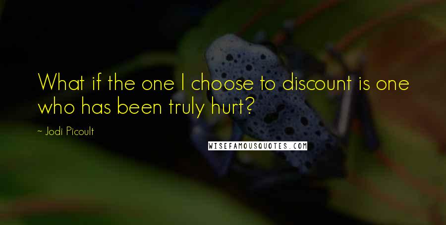 Jodi Picoult Quotes: What if the one I choose to discount is one who has been truly hurt?