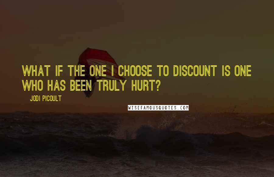 Jodi Picoult Quotes: What if the one I choose to discount is one who has been truly hurt?